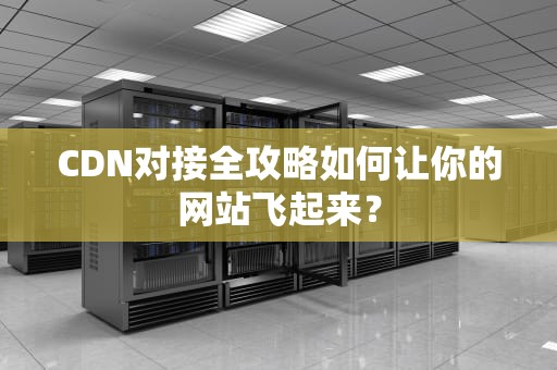 CDN对接全攻略如何让你的网站飞起来？