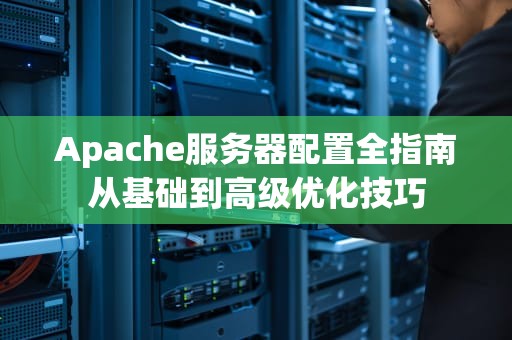 Apache服务器配置全指南从基础到高级优化技巧