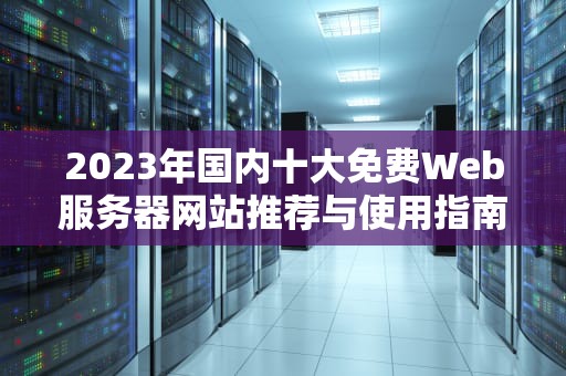 2023年国内十大免费Web服务器网站推荐与使用指南