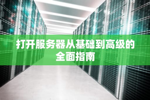 打开服务器从基础到高级的全面指南