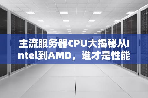 主流服务器CPU大揭秘从Intel到AMD，谁才是性能之王？
