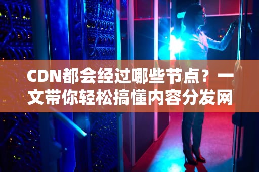 CDN都会经过哪些节点？一文带你轻松搞懂内容分发网络的奥秘！