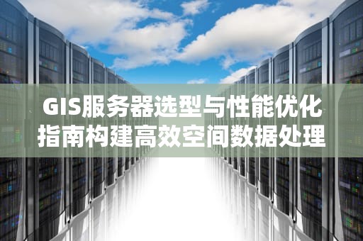 GIS服务器选型与性能优化指南构建高效空间数据处理平台