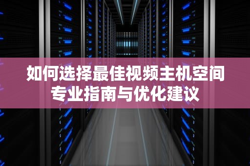 如何选择最佳视频主机空间专业指南与优化建议
