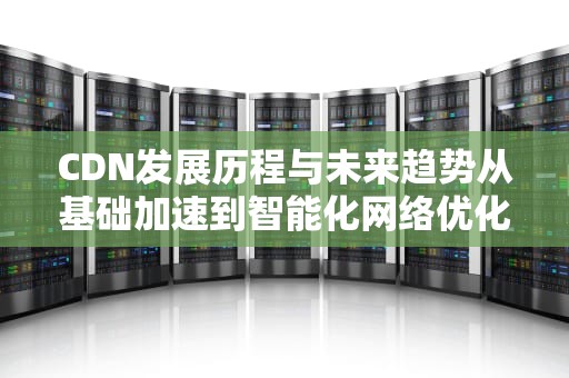 CDN发展历程与未来趋势从基础加速到智能化网络优化