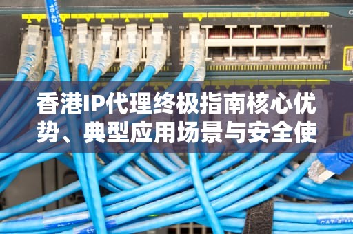 香港IP代理终极指南核心优势、典型应用场景与安全使用建议