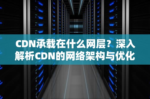 CDN承载在什么网层？深入解析CDN的网络架构与优化策略