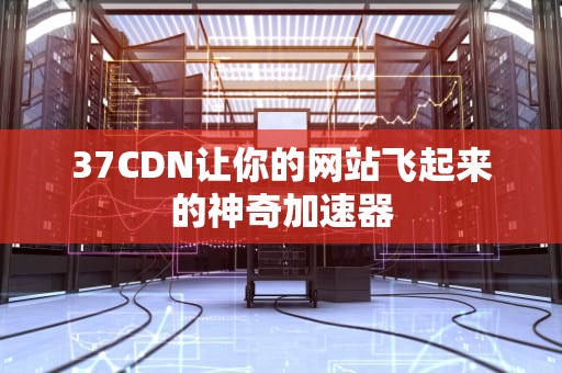 37CDN让你的网站飞起来的神奇加速器