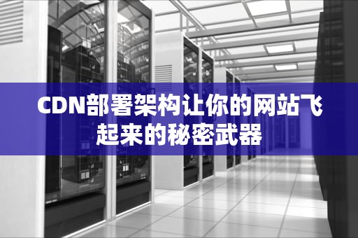 CDN部署架构让你的网站飞起来的秘密武器