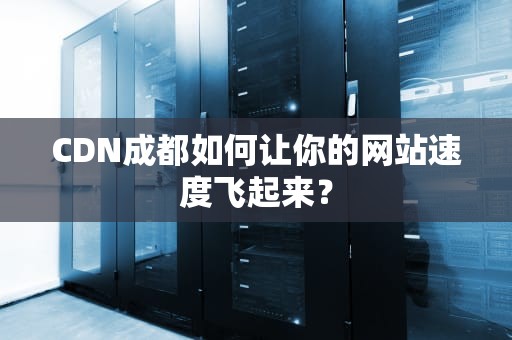 CDN成都如何让你的网站速度飞起来？