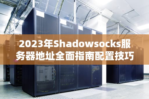 2023年Shadowsocks服务器地址全面指南配置技巧与安全实践