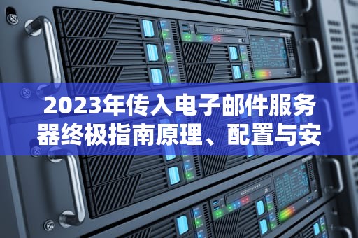 2023年传入电子邮件服务器终极指南原理、配置与安全防护