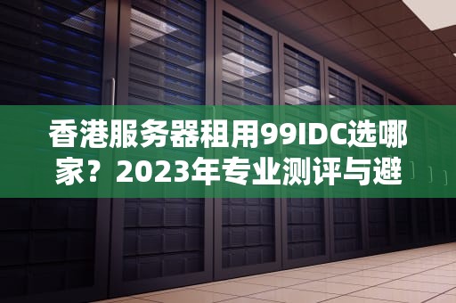 香港服务器租用99IDC选哪家？2023年专业测评与避坑指南