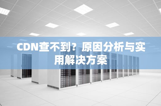 CDN查不到？原因分析与实用解决方案
