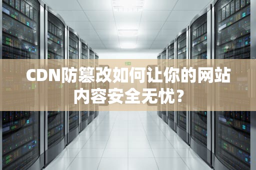 CDN防篡改如何让你的网站内容安全无忧？