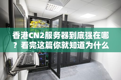香港CN2服务器到底强在哪？看完这篇你就知道为什么老板们抢着用了！