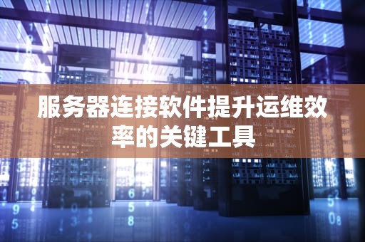 服务器连接软件提升运维效率的关键工具