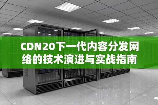 CDN20下一代内容分发网络的技术演进与实战指南