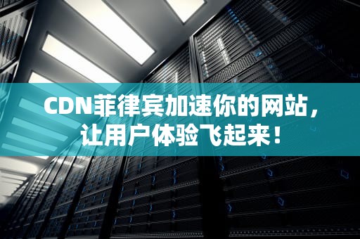 CDN菲律宾加速你的网站，让用户体验飞起来！