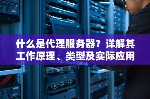 什么是代理服务器？详解其工作原理、类型及实际应用