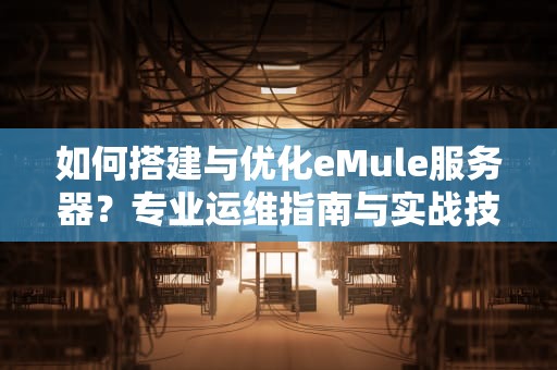 如何搭建与优化eMule服务器？专业运维指南与实战技巧