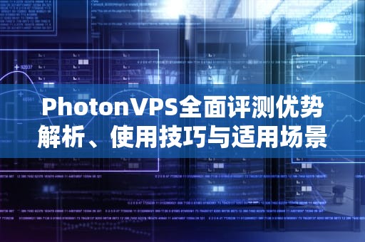 PhotonVPS全面评测优势解析、使用技巧与适用场景指南