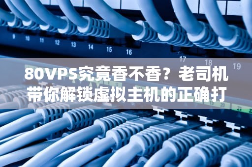 80VPS究竟香不香？老司机带你解锁虚拟主机的正确打开方式