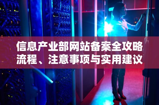 信息产业部网站备案全攻略流程、注意事项与实用建议