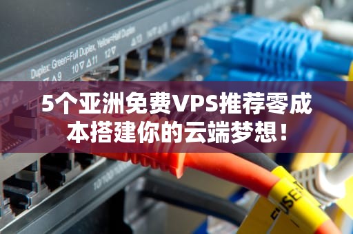 5个亚洲免费VPS推荐零成本搭建你的云端梦想！