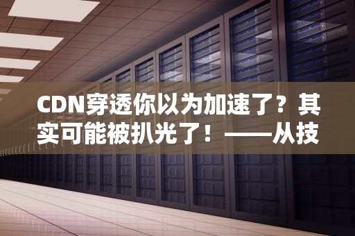 CDN穿透你以为加速了？其实可能被扒光了！——从技术细节到防护策略的全解析