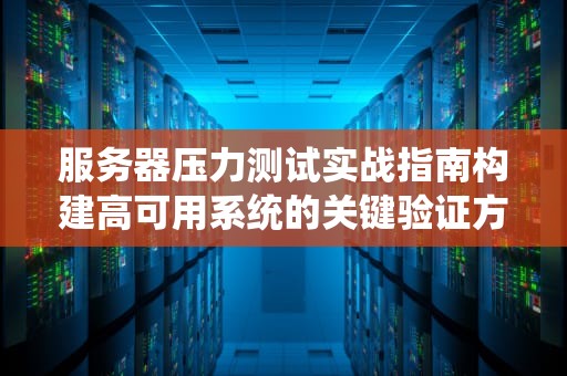 服务器压力测试实战指南构建高可用系统的关键验证方法