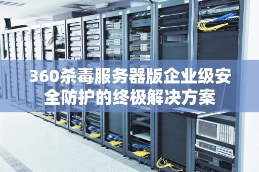 360杀毒服务器版企业级安全防护的终极解决方案