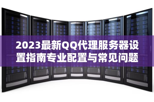 2023最新QQ代理服务器设置指南专业配置与常见问题解析