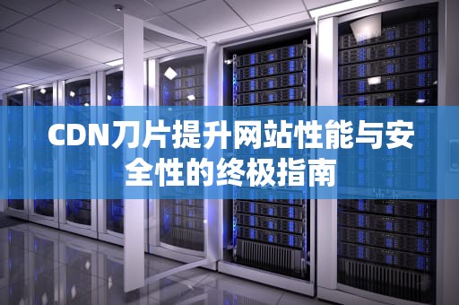 CDN刀片提升网站性能与安全性的终极指南
