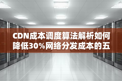 CDN成本调度算法解析如何降低30%网络分发成本的五大策略