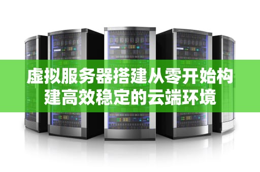 虚拟服务器搭建从零开始构建高效稳定的云端环境