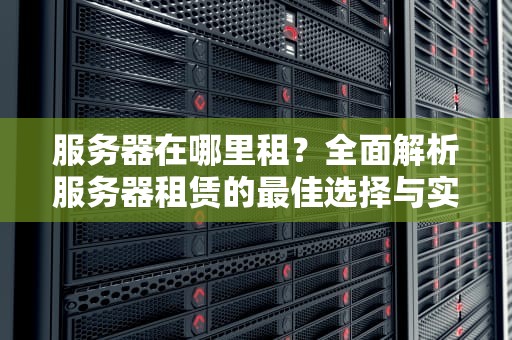 服务器在哪里租？全面解析服务器租赁的最佳选择与实用建议