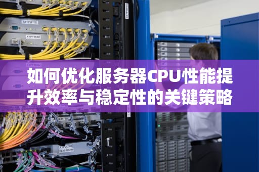 如何优化服务器CPU性能提升效率与稳定性的关键策略