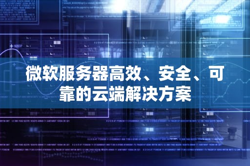微软服务器高效、安全、可靠的云端解决方案