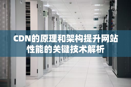 CDN的原理和架构提升网站性能的关键技术解析