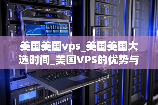 美国美国vps_美国美国大选时间_美国VPS的优势与应用
