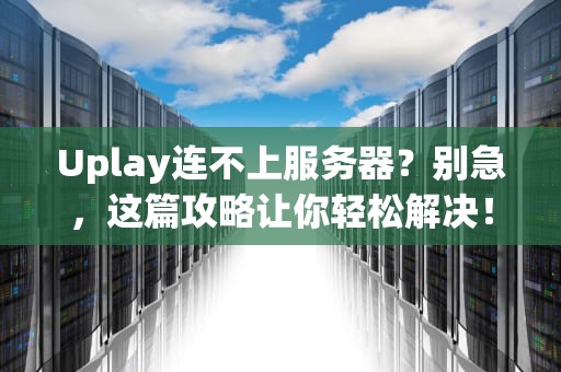 Uplay连不上服务器？别急，这篇攻略让你轻松解决！