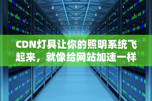 CDN灯具让你的照明系统飞起来，就像给网站加速一样！