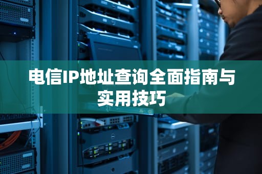 电信IP地址查询全面指南与实用技巧