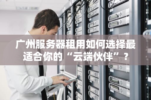 广州服务器租用如何选择最适合你的“云端伙伴”？
