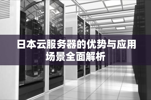 日本云服务器的优势与应用场景全面解析
