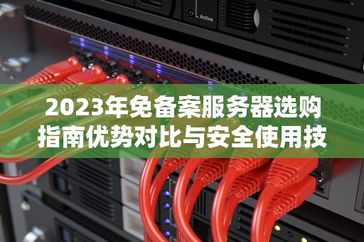2023年免备案服务器选购指南优势对比与安全使用技巧