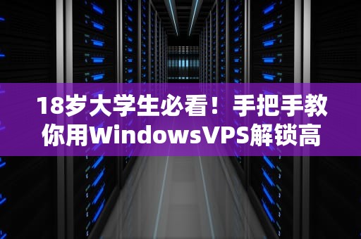 18岁大学生必看！手把手教你用WindowsVPS解锁高效学习新姿势