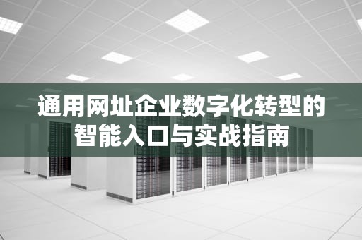 通用网址企业数字化转型的智能入口与实战指南
