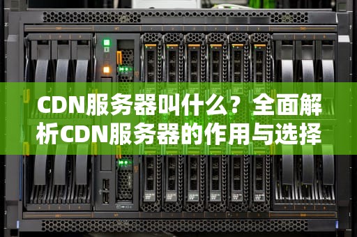 CDN服务器叫什么？全面解析CDN服务器的作用与选择指南